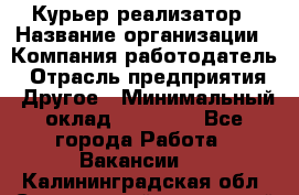Курьер-реализатор › Название организации ­ Компания-работодатель › Отрасль предприятия ­ Другое › Минимальный оклад ­ 20 000 - Все города Работа » Вакансии   . Калининградская обл.,Светловский городской округ 